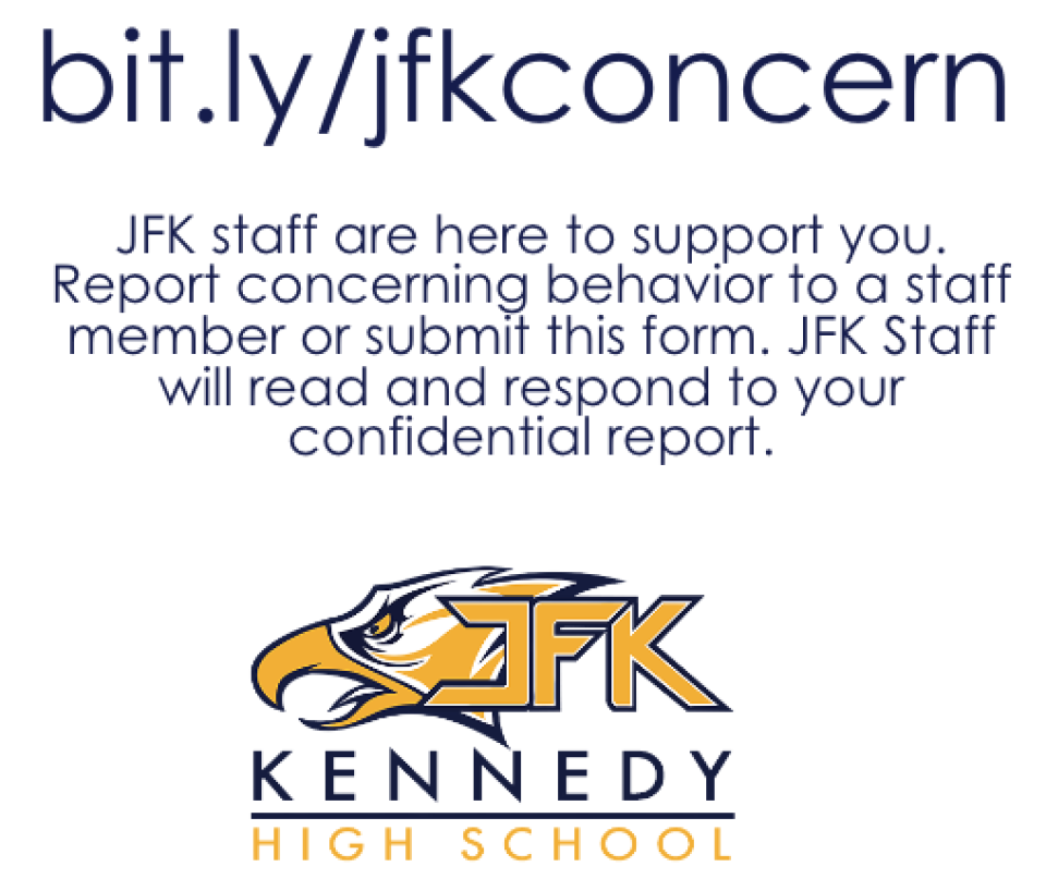 Text that reads: JFK staff are here to support you. Report concerning behavior to a staff member or submit this form. JFK Staff will read and respond to your confidential report.